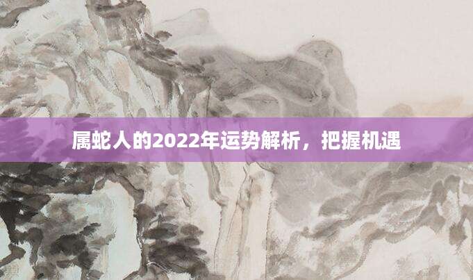属蛇人的2022年运势解析，把握机遇