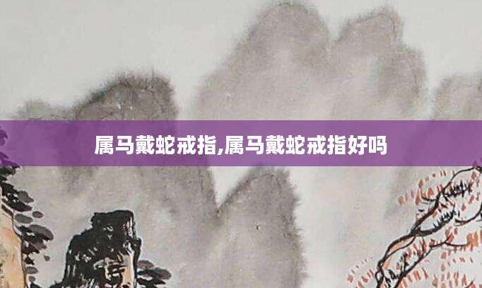 属马戴蛇戒指,属马戴蛇戒指好吗