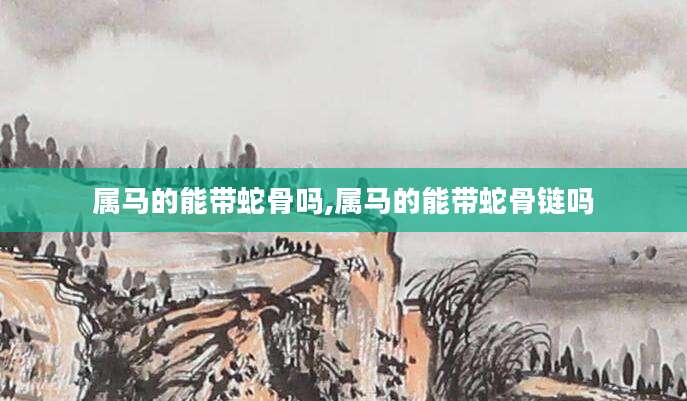 属马的能带蛇骨吗,属马的能带蛇骨链吗