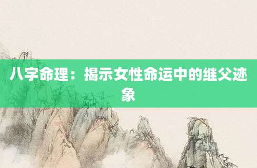 八字命理：揭示女性命运中的继父迹象