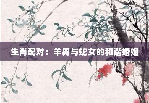 生肖配对：羊男与蛇女的和谐婚姻