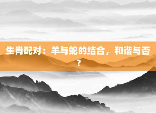 生肖配对：羊与蛇的结合，和谐与否？