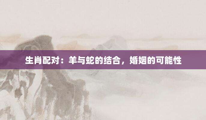 生肖配对：羊与蛇的结合，婚姻的可能性