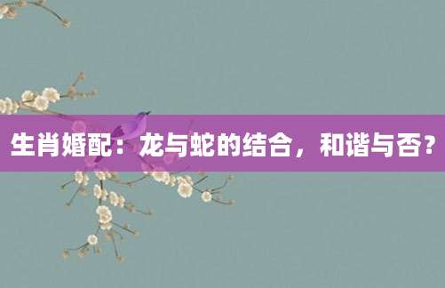 生肖婚配：龙与蛇的结合，和谐与否？