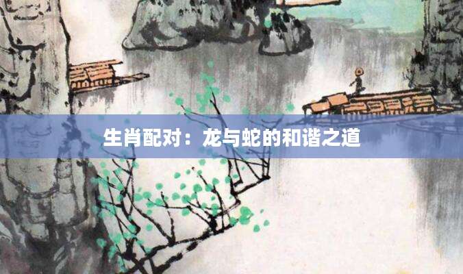 生肖配对：龙与蛇的和谐之道