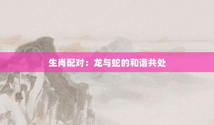 生肖配对：龙与蛇的和谐共处