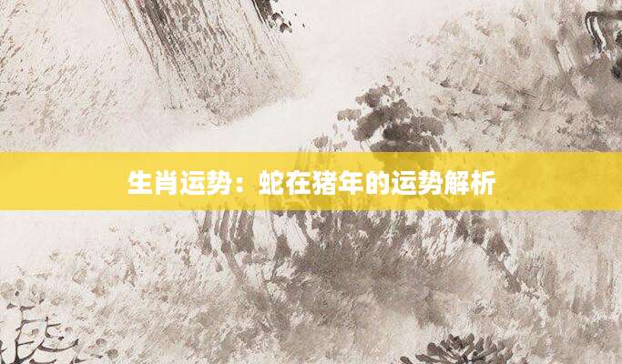 生肖运势：蛇在猪年的运势解析
