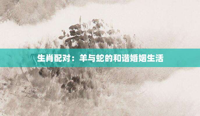 生肖配对：羊与蛇的和谐婚姻生活