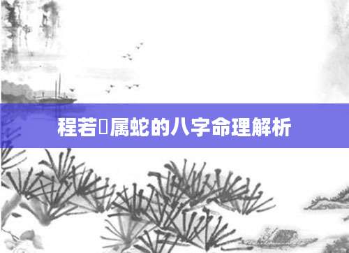 程若瑄属蛇的八字命理解析