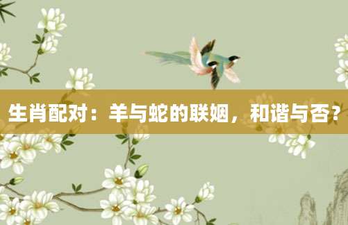 生肖配对：羊与蛇的联姻，和谐与否？