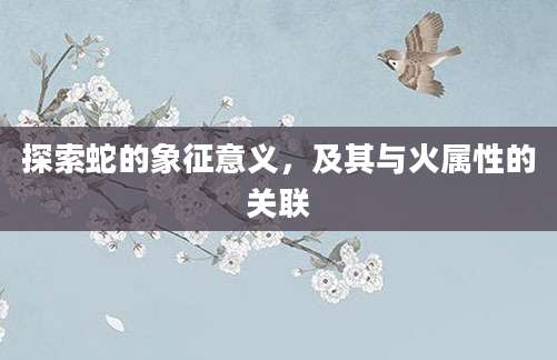 探索蛇的象征意义，及其与火属性的关联