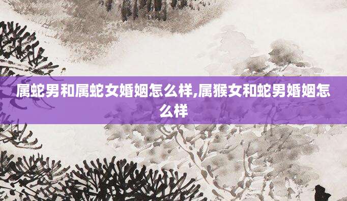 属蛇男和属蛇女婚姻怎么样,属猴女和蛇男婚姻怎么样