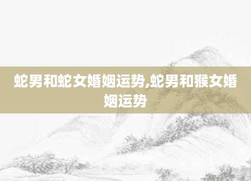 蛇男和蛇女婚姻运势,蛇男和猴女婚姻运势