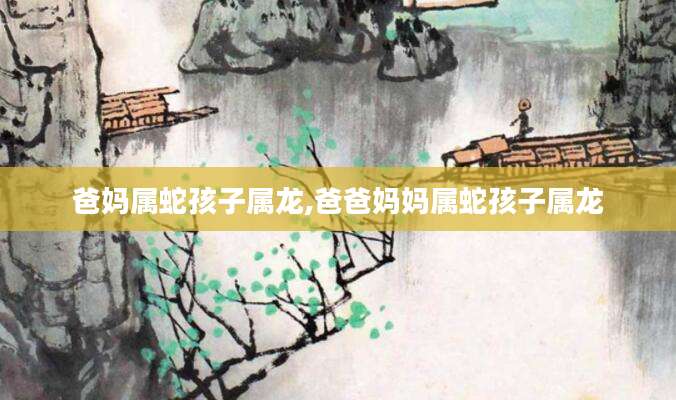 爸妈属蛇孩子属龙,爸爸妈妈属蛇孩子属龙