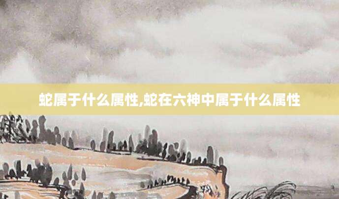 蛇属于什么属性,蛇在六神中属于什么属性