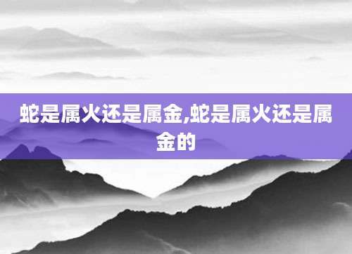 蛇是属火还是属金,蛇是属火还是属金的