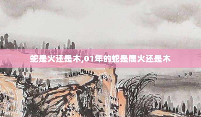 蛇是火还是木,01年的蛇是属火还是木
