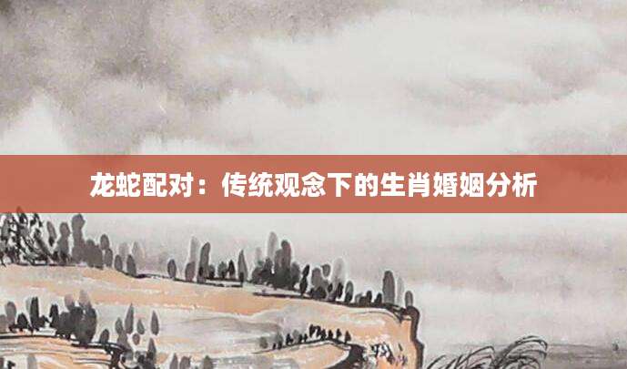 龙蛇配对：传统观念下的生肖婚姻分析