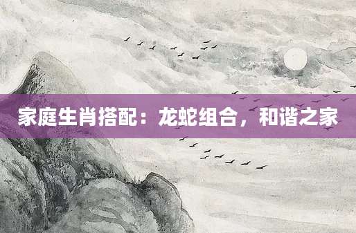 家庭生肖搭配：龙蛇组合，和谐之家
