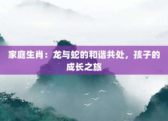 家庭生肖：龙与蛇的和谐共处，孩子的成长之旅
