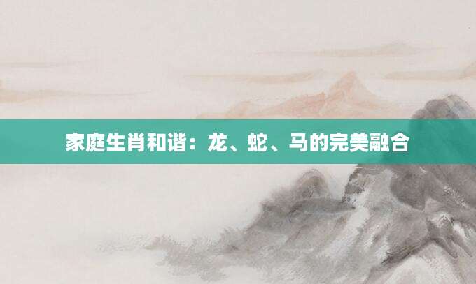 家庭生肖和谐：龙、蛇、马的完美融合