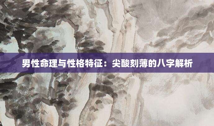 男性命理与性格特征：尖酸刻薄的八字解析