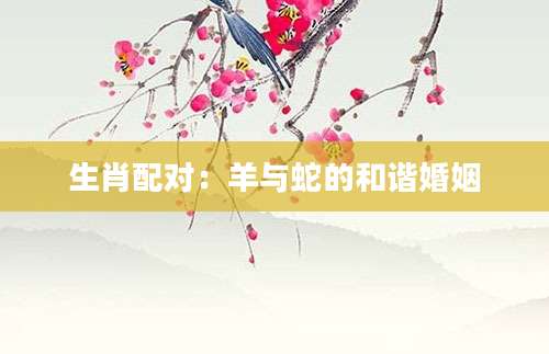生肖配对：羊与蛇的和谐婚姻