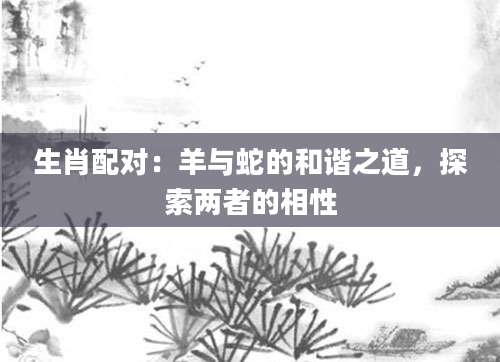 生肖配对：羊与蛇的和谐之道，探索两者的相性