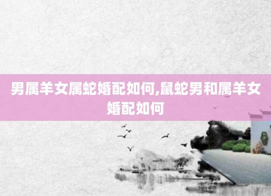 男属羊女属蛇婚配如何,鼠蛇男和属羊女婚配如何