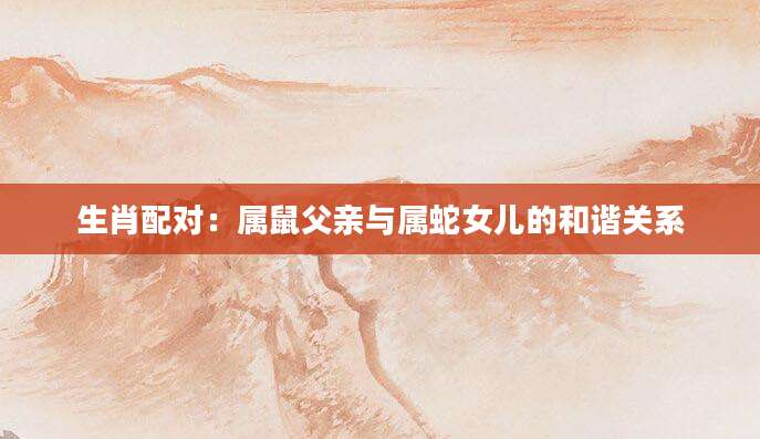 生肖配对：属鼠父亲与属蛇女儿的和谐关系