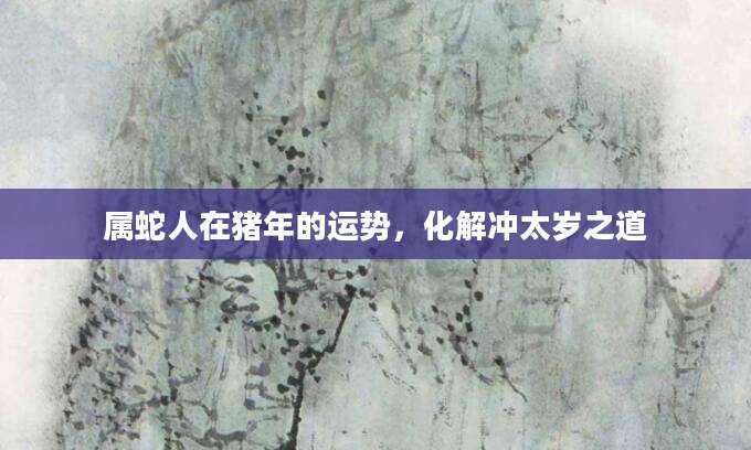 属蛇人在猪年的运势，化解冲太岁之道