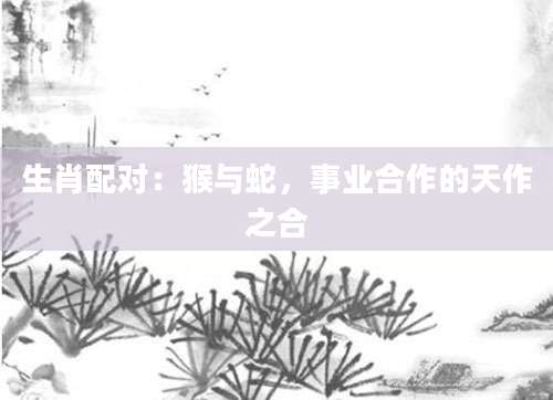 生肖配对：猴与蛇，事业合作的天作之合