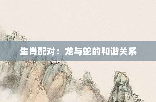 生肖配对：龙与蛇的和谐关系