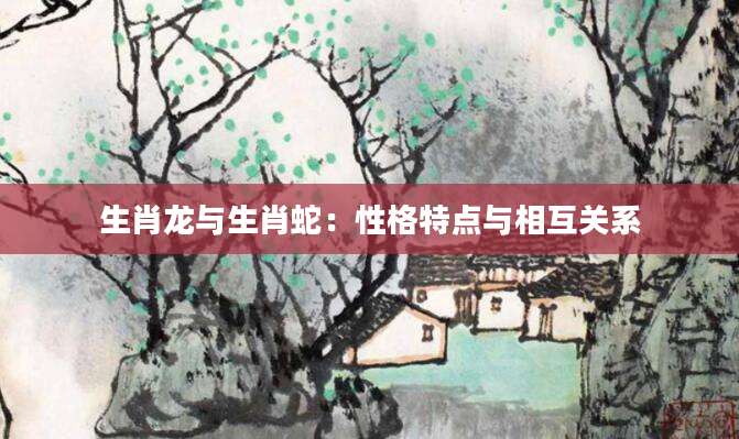 生肖龙与生肖蛇：性格特点与相互关系