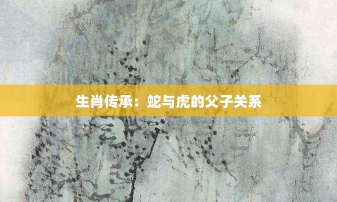 生肖传承：蛇与虎的父子关系
