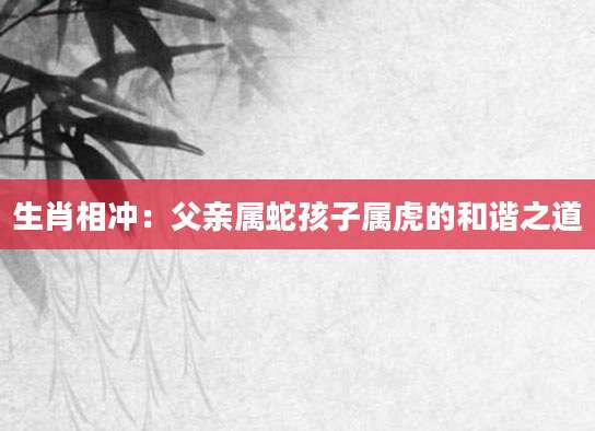 生肖相冲：父亲属蛇孩子属虎的和谐之道