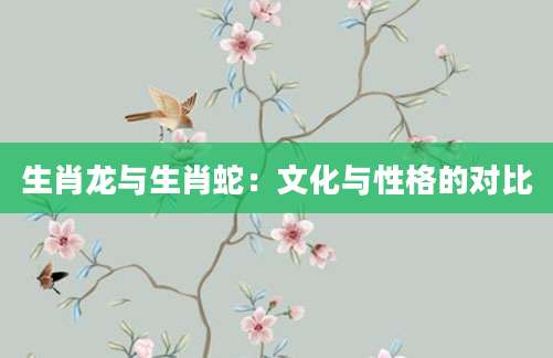 生肖龙与生肖蛇：文化与性格的对比