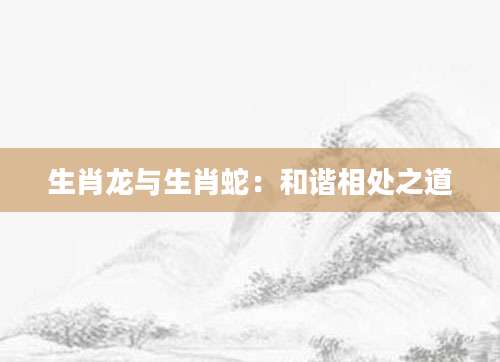 生肖龙与生肖蛇：和谐相处之道