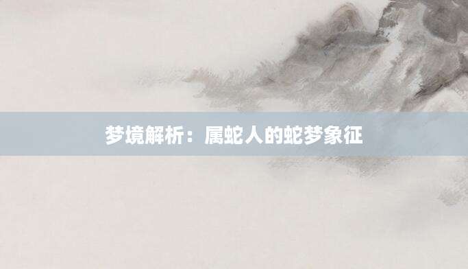 梦境解析：属蛇人的蛇梦象征