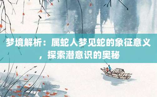 梦境解析：属蛇人梦见蛇的象征意义，探索潜意识的奥秘