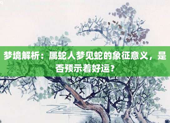 梦境解析：属蛇人梦见蛇的象征意义，是否预示着好运？