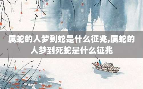 属蛇的人梦到蛇是什么征兆,属蛇的人梦到死蛇是什么征兆