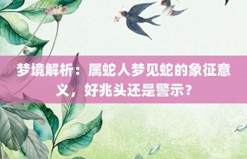 梦境解析：属蛇人梦见蛇的象征意义，好兆头还是警示？