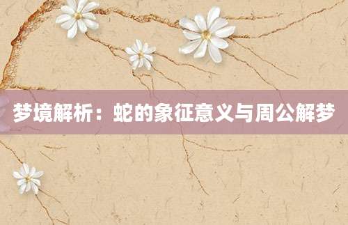 梦境解析：蛇的象征意义与周公解梦