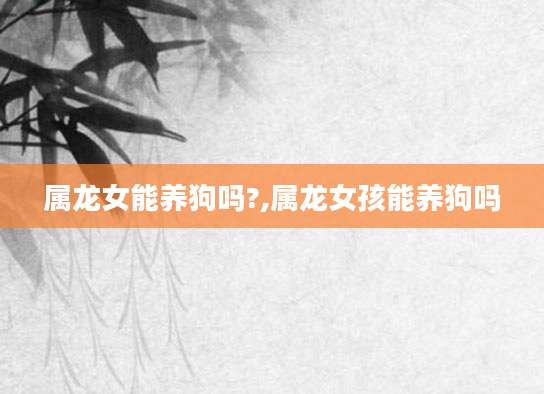 属龙女能养狗吗?,属龙女孩能养狗吗