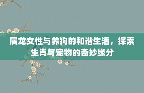 属龙女性与养狗的和谐生活，探索生肖与宠物的奇妙缘分