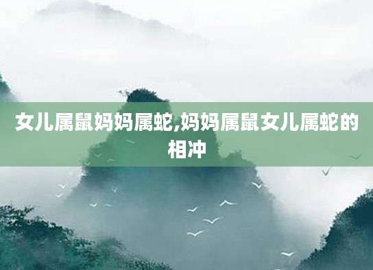 女儿属鼠妈妈属蛇,妈妈属鼠女儿属蛇的相冲