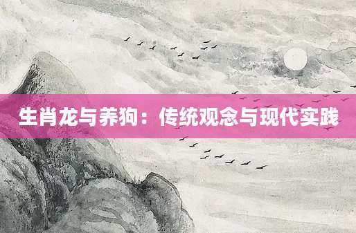 生肖龙与养狗：传统观念与现代实践