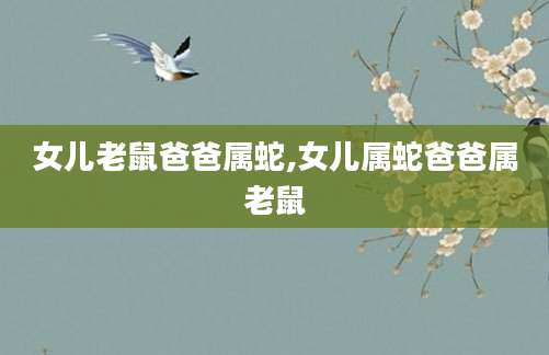 女儿老鼠爸爸属蛇,女儿属蛇爸爸属老鼠