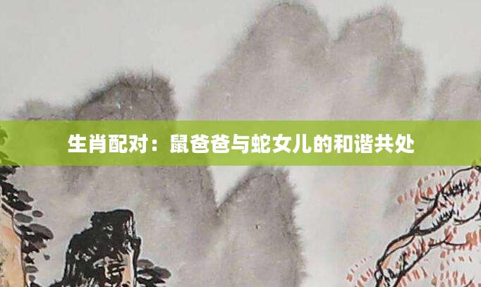 生肖配对：鼠爸爸与蛇女儿的和谐共处